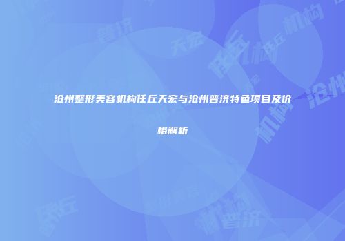 沧州整形美容机构任丘天宏与沧州普济特色项目及价格解析