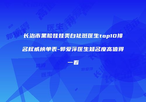 长治市黑脸娃娃美白祛斑医生top10排名权威榜单表-郭爱萍医生知名度高值得一看