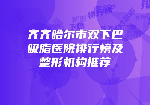 齐齐哈尔市双下巴吸脂医院排行榜及整形机构推荐