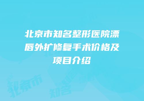 北京市知名整形医院漂唇外扩修复手术价格及项目介绍