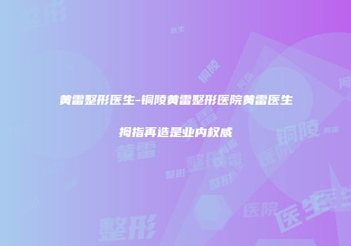 黄雷整形医生-铜陵黄雷整形医院黄雷医生拇指再造是业内权威