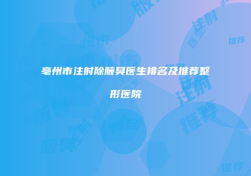 亳州市注射除腋臭医生排名及推荐整形医院