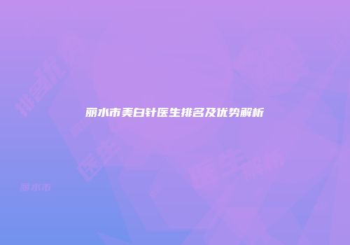 丽水市美白针医生排名及优势解析