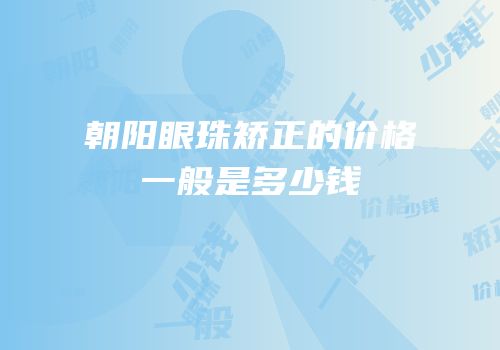朝阳眼珠矫正的价格一般是多少钱