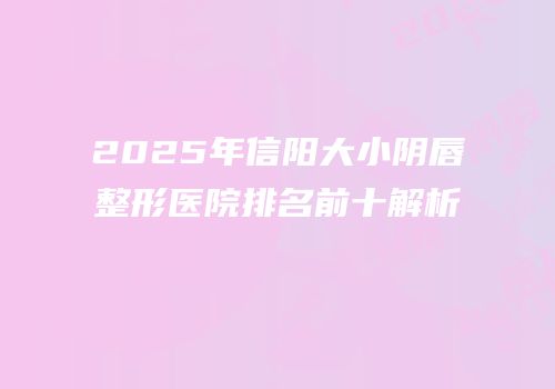 2025年信阳大小阴唇整形医院排名前十解析