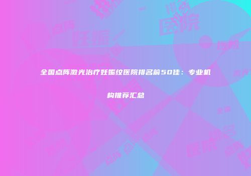 全国点阵激光治疗妊娠纹医院排名前50佳：专业机构推荐汇总
