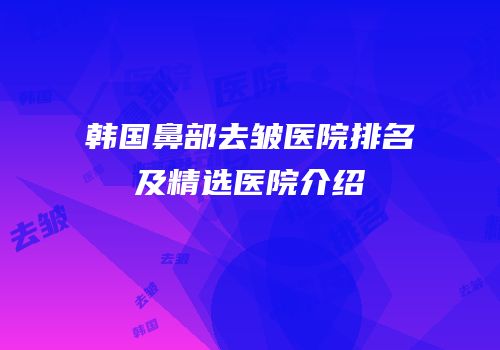 韩国鼻部去皱医院排名及精选医院介绍