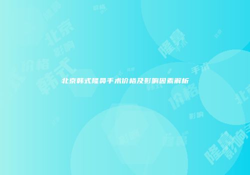 北京韩式隆鼻手术价格及影响因素解析