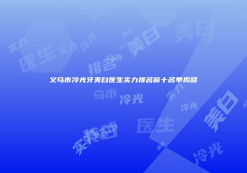 义乌市冷光牙美白医生实力排名前十名单揭晓