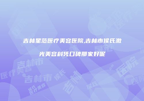 吉林星范医疗美容医院,吉林市侯氏激光美容科凭口碑那家好呢
