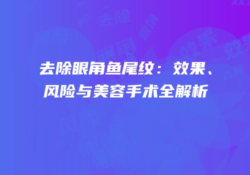 去除眼角鱼尾纹：效果、风险与美容手术全解析
