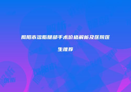 揭阳市溶脂腿部手术价格解析及医院医生推荐
