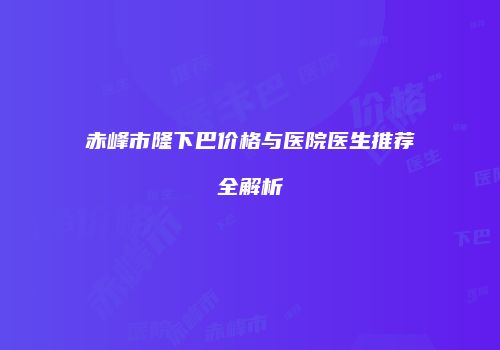 赤峰市隆下巴价格与医院医生推荐全解析