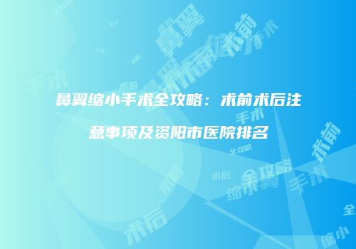 鼻翼缩小手术全攻略：术前术后注意事项及资阳市医院排名