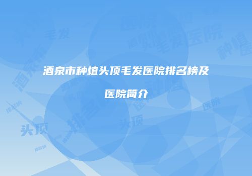 酒泉市种植头顶毛发医院排名榜及医院简介