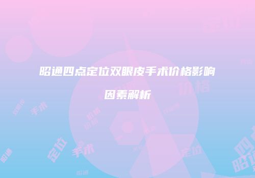 昭通四点定位双眼皮手术价格影响因素解析