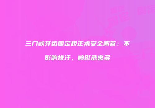 三门峡牙齿固定矫正术安全解答：不影响排汗，畸形危害多