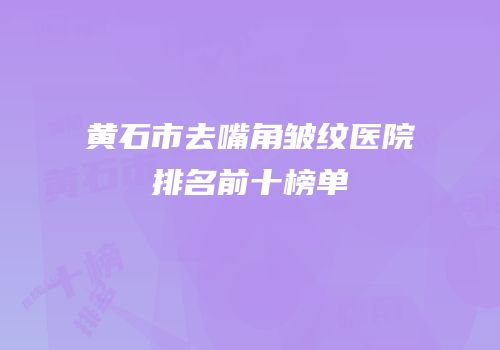 黄石市去嘴角皱纹医院排名前十榜单
