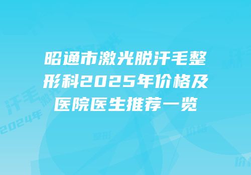 昭通市激光脱汗毛整形科2025年价格及医院医生推荐一览