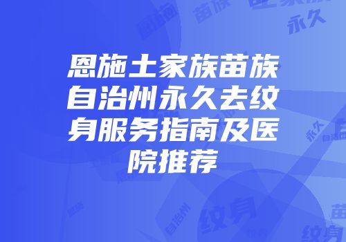 恩施土家族苗族自治州永久去纹身服务指南及医院推荐