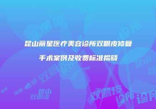 昆山丽星医疗美容诊所双眼皮修复手术案例及收费标准揭晓