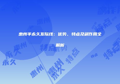 惠州半永久发际线：优势、特点及副作用全解析
