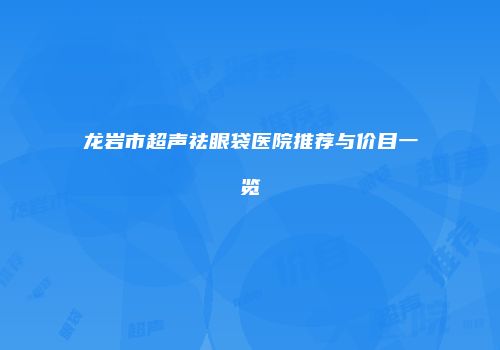 龙岩市超声祛眼袋医院推荐与价目一览