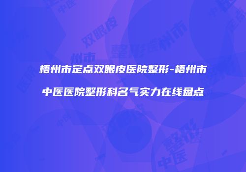 梧州市定点双眼皮医院整形-梧州市中医医院整形科名气实力在线盘点