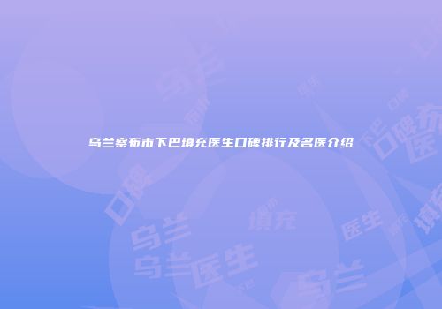 乌兰察布市下巴填充医生口碑排行及名医介绍