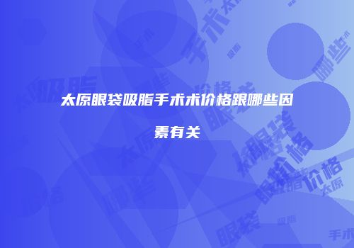 太原眼袋吸脂手术术价格跟哪些因素有关