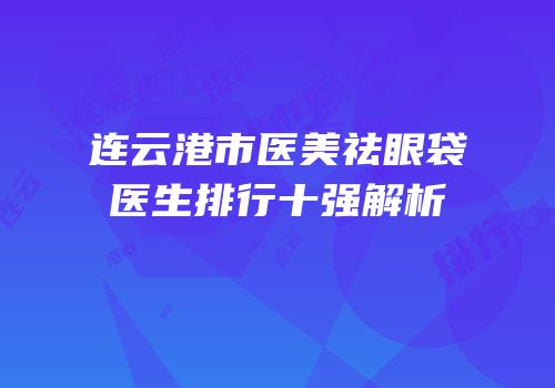 连云港市医美祛眼袋医生排行十强解析