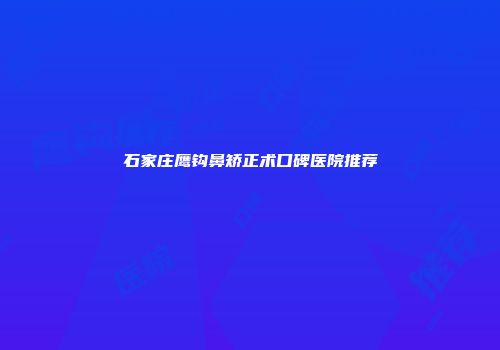 石家庄鹰钩鼻矫正术口碑医院推荐