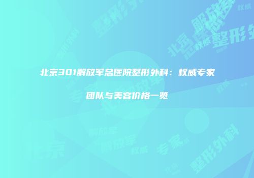 北京301解放军总医院整形外科：权威专家团队与美容价格一览