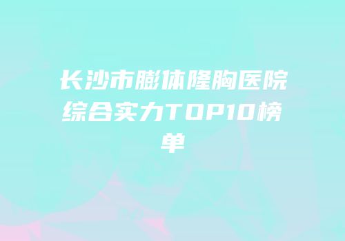 长沙市膨体隆胸医院综合实力TOP10榜单