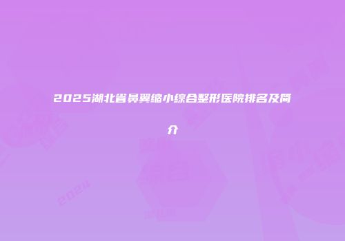 2025湖北省鼻翼缩小综合整形医院排名及简介