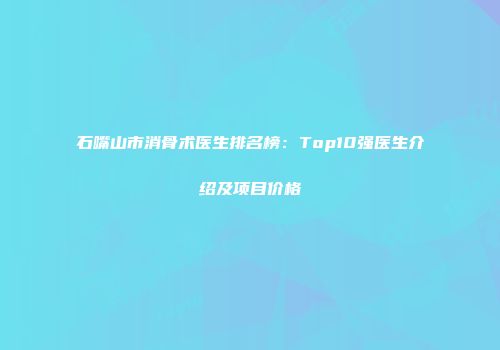 石嘴山市消骨术医生排名榜：Top10强医生介绍及项目价格