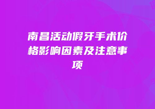 南昌活动假牙手术价格影响因素及注意事项