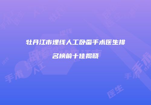牡丹江市埋线人工卧蚕手术医生排名榜前十佳揭晓