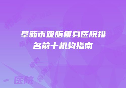阜新市吸脂瘦身医院排名前十机构指南