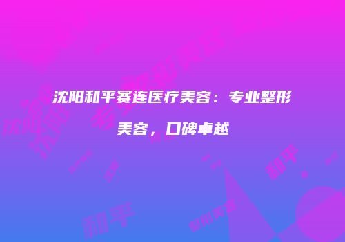 沈阳和平赛连医疗美容：专业整形美容，口碑卓越