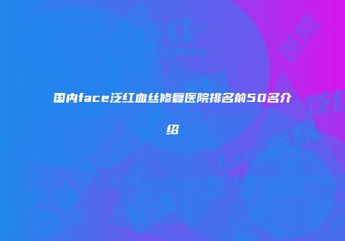 国内face泛红血丝修复医院排名前50名介绍