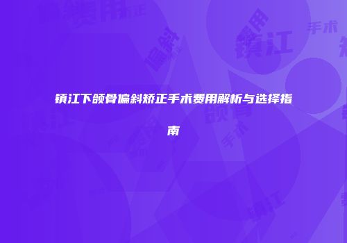 镇江下颌骨偏斜矫正手术费用解析与选择指南