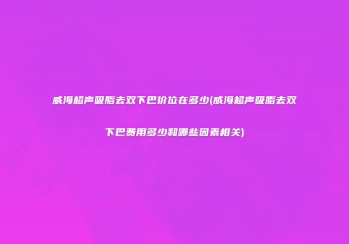 威海超声吸脂去双下巴价位在多少(威海超声吸脂去双下巴费用多少和哪些因素相关)