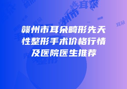 赣州市耳朵畸形先天性整形手术价格行情及医院医生推荐