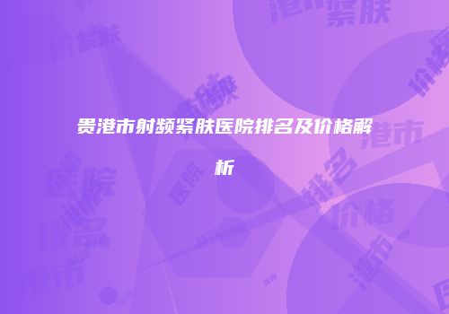 贵港市射频紧肤医院排名及价格解析