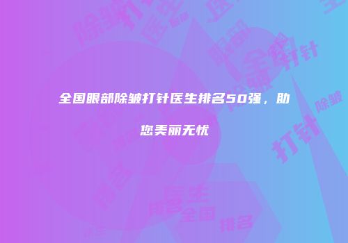 全国眼部除皱打针医生排名50强，助您美丽无忧