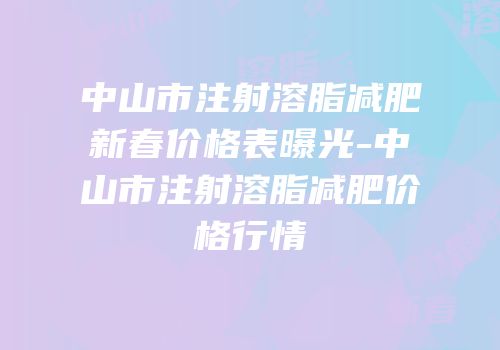 中山市注射溶脂减肥新春价格表曝光-中山市注射溶脂减肥价格行情