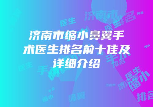 济南市缩小鼻翼手术医生排名前十佳及详细介绍