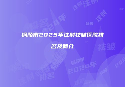 铜陵市2025年注射祛皱医院排名及简介