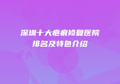 深圳十大疤痕修复医院排名及特色介绍